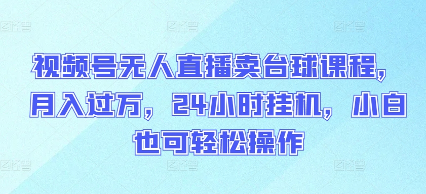 视频号无人直播卖台球课程，月入过万，24小时挂机，小白也可轻松操作-山河网创