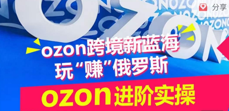 ozon跨境新蓝海玩“赚”俄罗斯，ozon进阶实操训练营-山河网创