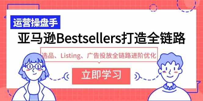 （9801期）亚马逊Bestsellers打造全链路，选品、Listing、广告投放全链路进阶优化-山河网创