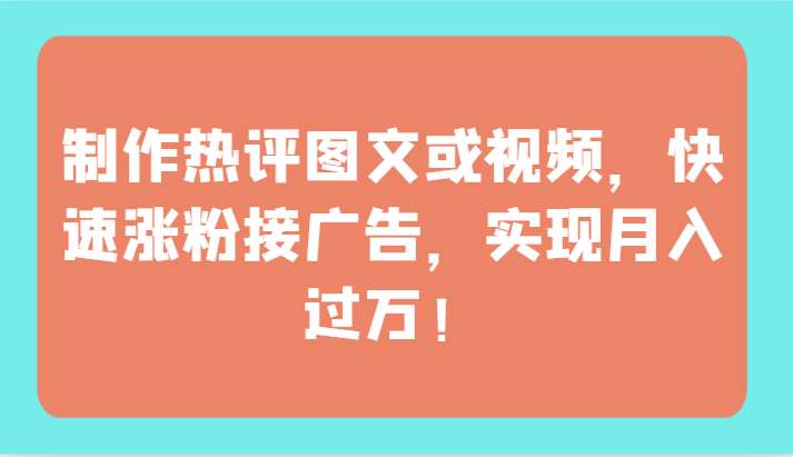 制作热评图文或视频，快速涨粉接广告，实现月入过万！-山河网创