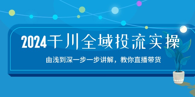 2024千川全域投流精品实操：由谈到深一步一步讲解，教你直播带货（15节）-山河网创