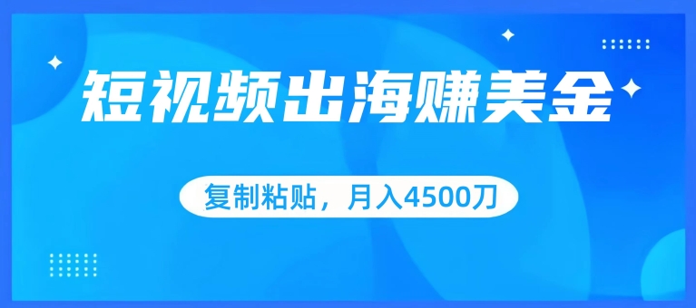 短视频出海赚美金，复制粘贴批量操作，小白轻松掌握，月入4500美刀-山河网创