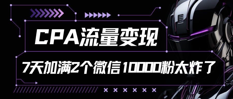 CPA流量变现，7天加满两个微信10000粉-山河网创