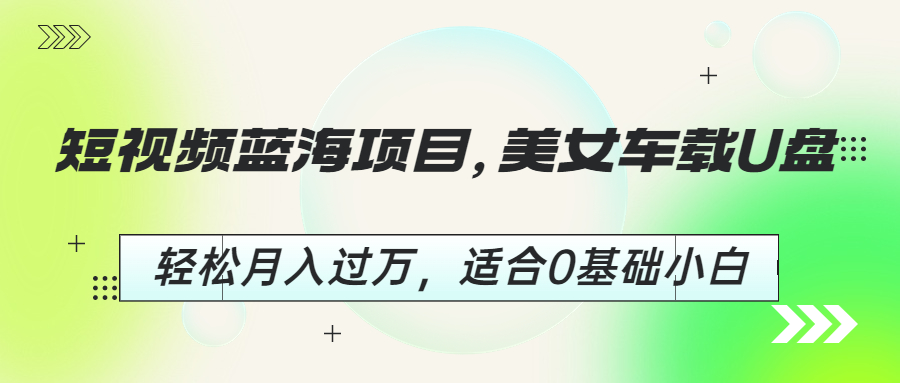 短视频蓝海项目，美女车载U盘，轻松月入过万，适合0基础小白-山河网创