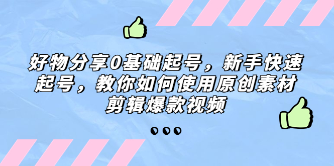 好物分享0基础起号，新手快速起号，教你如何使用原创素材剪辑爆款视频-山河网创