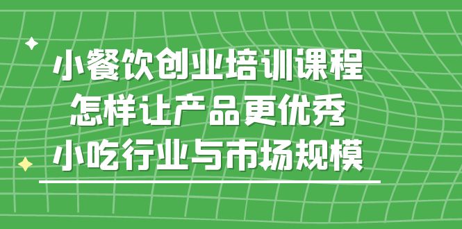 小餐饮创业培训课程，怎样让产品更优秀，小吃行业与市场规模-山河网创