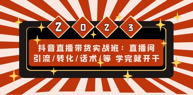 抖音直播带货实战班：直播间引流/转化/话术/等 学完就开干(无中创水印)-山河网创