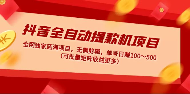 抖音全自动提款机项目：独家蓝海 无需剪辑 单号日赚100～500 (可批量矩阵)-山河网创