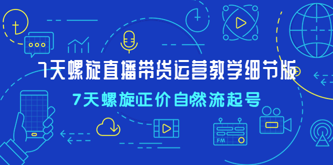 7天螺直旋播带货运营教细学节版，7天螺旋正自价然流起号-山河网创