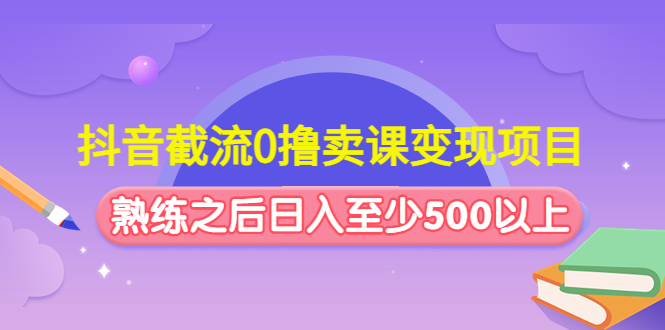 抖音截流0撸卖课变现项目：这个玩法熟练之后日入至少500以上-山河网创