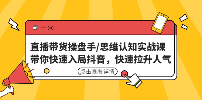 直播带货操盘手/思维认知实战课：带你快速入局抖音，快速拉升人气！-山河网创