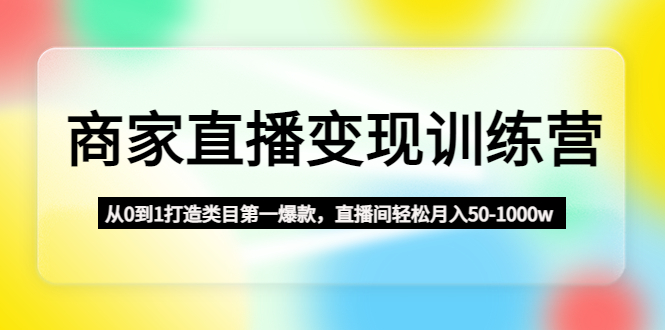 商家直播变现训练营：从0到1打造类目第一爆款，直播间轻松月入50-1000w-山河网创