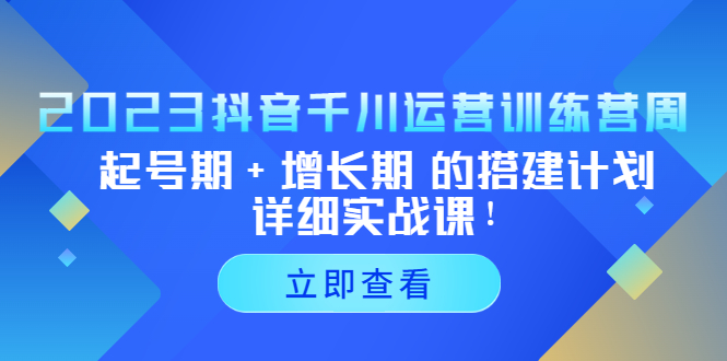 2023抖音千川运营训练营，起号期+增长期 的搭建计划详细实战课！-山河网创