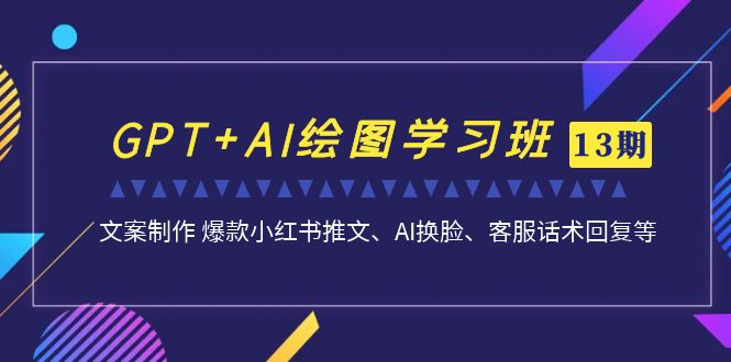 GPT+AI绘图学习班【13期更新】 文案制作 爆款小红书推文、AI换脸、客服话术-山河网创