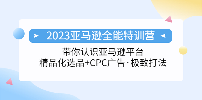 2023亚马逊全能特训营：玩转亚马逊平台+精品化·选品+CPC广告·极致打法-山河网创