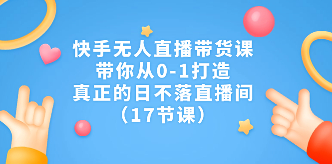 快手无人直播带货课，带你从0-1打造，真正的日不落直播间（17节课）-山河网创