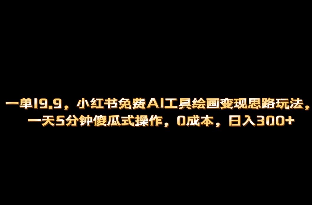 小红书免费AI工具绘画变现玩法，一天5分钟傻瓜式操作，0成本日入300+-山河网创