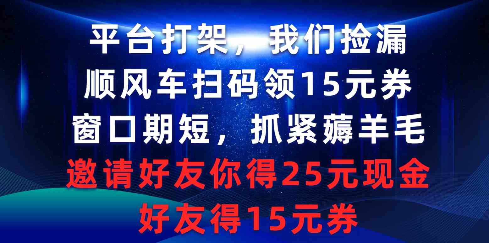 （9316期）平台打架我们捡漏，顺风车扫码领15元券，窗口期短抓紧薅羊毛，邀请好友…-山河网创