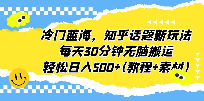 冷门蓝海，知乎话题新玩法，每天30分钟无脑搬运，轻松日入500+(教程+素材)-山河网创