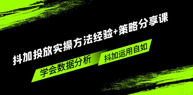 抖加投放实操方法经验+策略分享课，学会数据分析，抖加运用自如！-山河网创