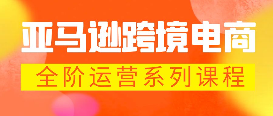 亚马逊跨境-电商全阶运营系列课程 每天10分钟，让你快速成为亚马逊运营高手-山河网创