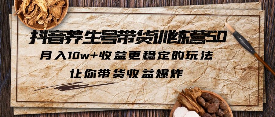 抖音养生号带货·训练营5.0，月入10w+收益更稳定的玩法，让你带货收益爆炸-山河网创