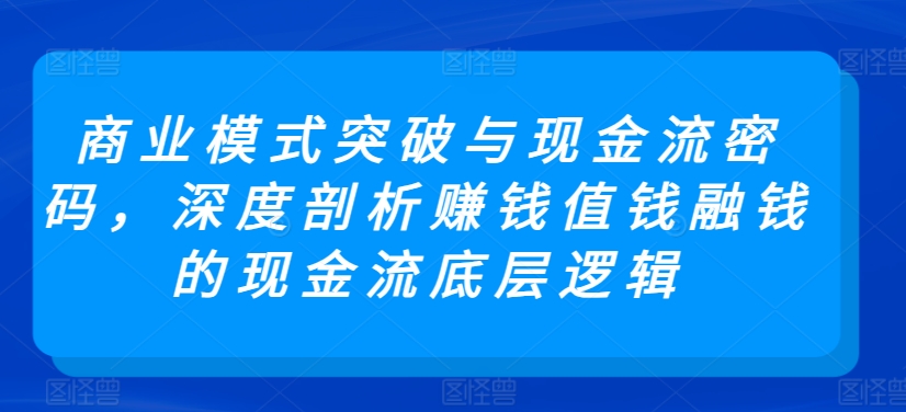 商业模式突破与现金流密码，深度剖析赚钱值钱融钱的现金流底层逻辑-山河网创