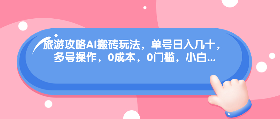 旅游攻略AI搬砖玩法，单号日入几十，可多号操作，0成本，0门槛，小白.-山河网创