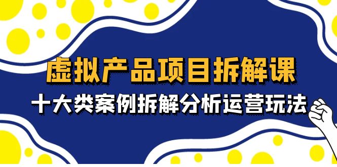 虚拟产品项目拆解课，十大类案例拆解分析运营玩法（11节课）-山河网创