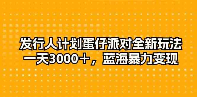 （10167期）发行人计划蛋仔派对全新玩法，一天3000＋，蓝海暴力变现-山河网创