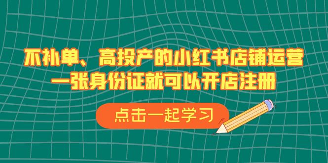 不补单、高投产的小红书店铺运营，一张身份证就可以开店注册（33节课）-山河网创