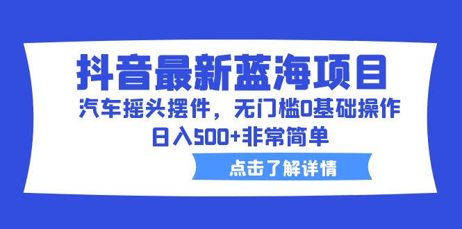 抖音最新蓝海项目，汽车摇头摆件，无门槛0基础操作，日入500+非常简单-山河网创