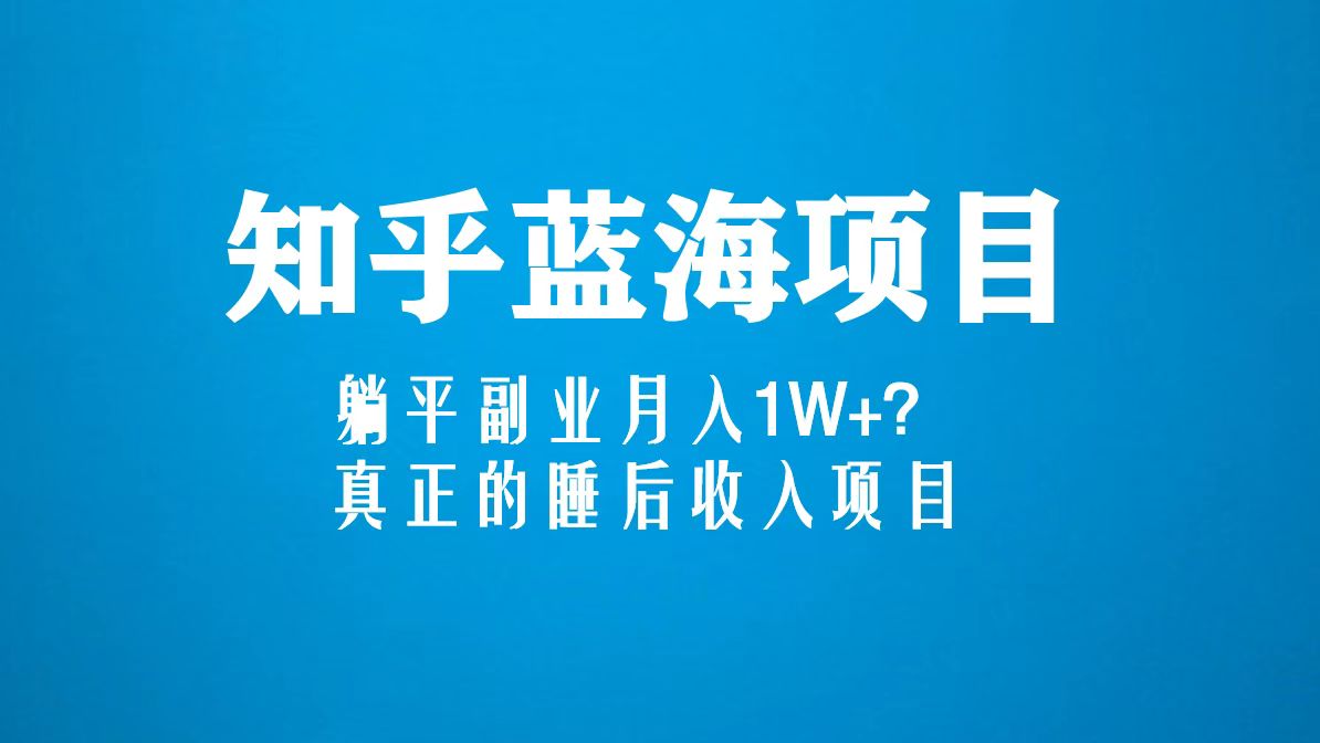 知乎蓝海玩法，躺平副业月入1W+，真正的睡后收入项目（6节视频课）-山河网创