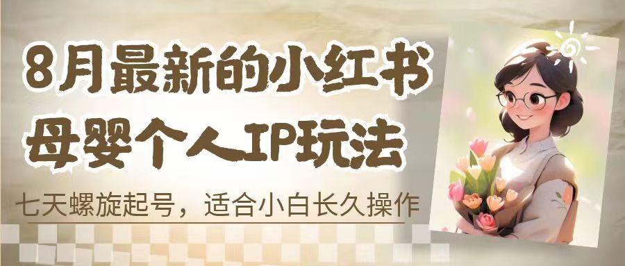 8月最新的小红书母婴个人IP玩法，七天螺旋起号 小白长久操作(附带全部教程)-山河网创