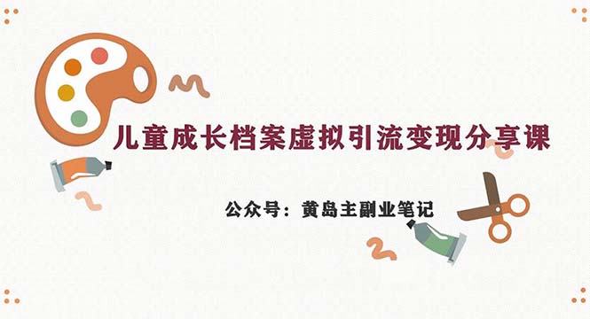 副业拆解：儿童成长档案虚拟资料变现副业，一条龙实操玩法（教程+素材）-山河网创