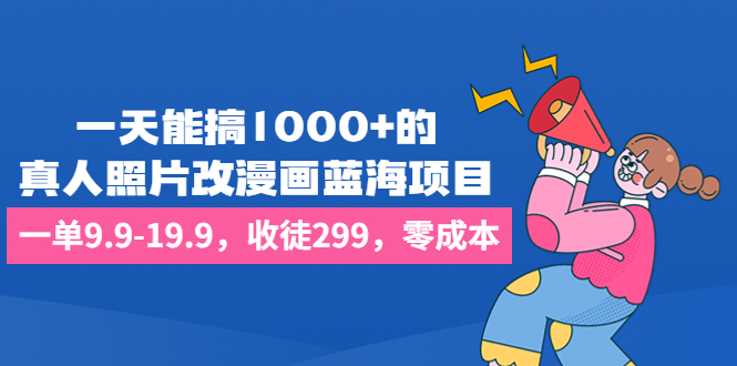 一天能搞1000+的，真人照片改漫画蓝海项目，一单9.9-19.9，收徒299，零成本-山河网创