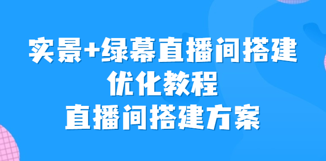 实景+绿幕直播间搭建优化教程，直播间搭建方案-山河网创