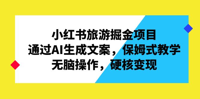 小红书旅游掘金项目，通过AI生成文案，保姆式教学，无脑操作，硬核变现-山河网创