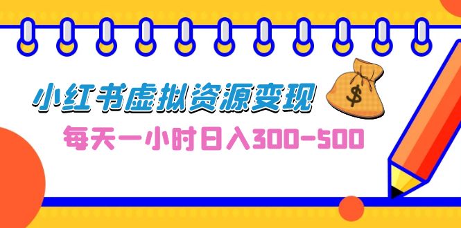 0成本副业项目，每天一小时日入300-500，小红书虚拟资源变现（教程+素材）-山河网创