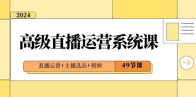 2024高级直播·运营系统课，直播运营+主播选品+视频（49节课）-山河网创