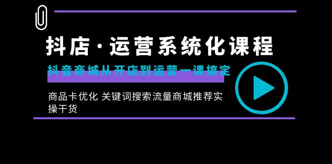 抖店·运营系统化课程：抖音商城从开店到运营一课搞定，商品卡优化 关键…-山河网创