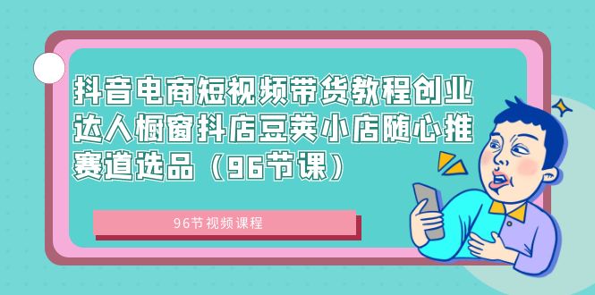 抖音电商短视频带货教程创业达人橱窗抖店豆荚小店随心推赛道选品（96节课）-山河网创