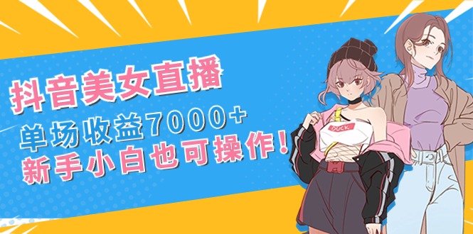 抖音美女直播，单场收益7000+,新手小白也可操作-山河网创