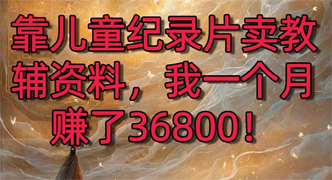 靠儿童纪录片卖教辅资料，一个月赚了36800！暴力变现2.0版本，喂饭级教学-山河网创