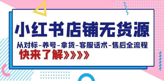 小红书店铺无货源：从对标-养号-拿货-客服话术-售后全流程（20节课）-山河网创