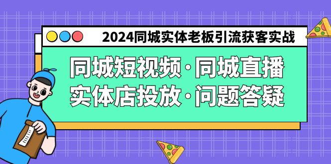 2024同城实体老板引流获客实操同城短视频·同城直播·实体店投放·问题答疑-山河网创