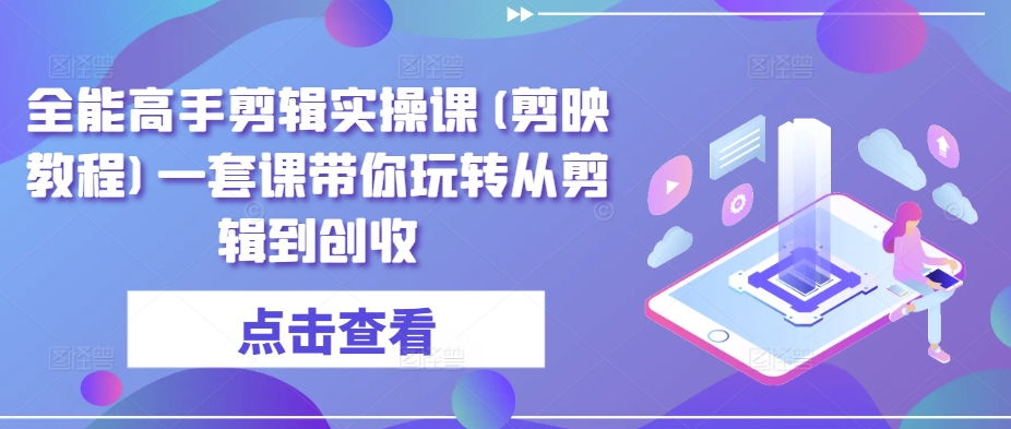 全能高手剪辑实操课(剪映教程)一套课带你玩转从剪辑到创收-山河网创