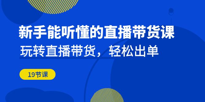 新手能听懂的直播带货课：玩转直播带货，轻松出单（19节课）-山河网创