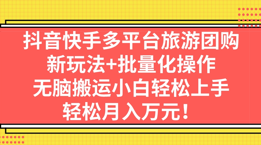 抖音快手多平台旅游团购，新玩法+批量化操作，无脑搬运小白轻松上手，轻…-山河网创