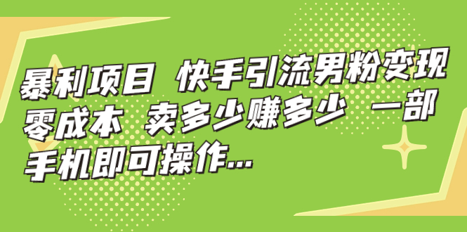 暴利项目，快手引流男粉变现，零成本，卖多少赚多少，一部手机即可操作…-山河网创